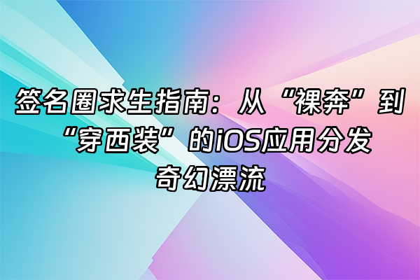 +签名圈求生指南：从“裸奔”到“穿西装”的iOS应用分发奇幻漂流+