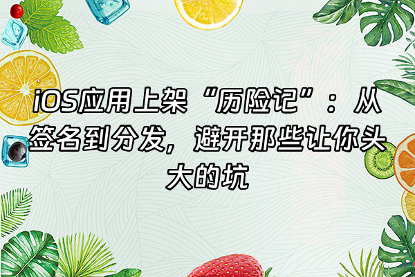 +iOS应用上架“历险记”:从签名到分发,避开那些让你头大的坑+