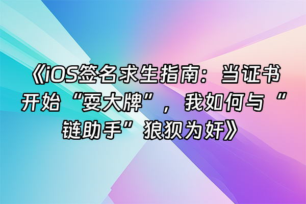 +《iOS签名求生指南：当证书开始“耍大牌”，我如何与“链助手”狼狈为奸》+