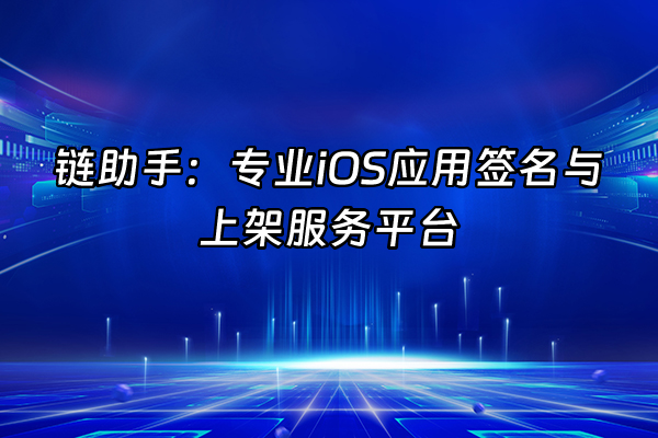 +链助手：专业iOS应用签名与上架服务平台+