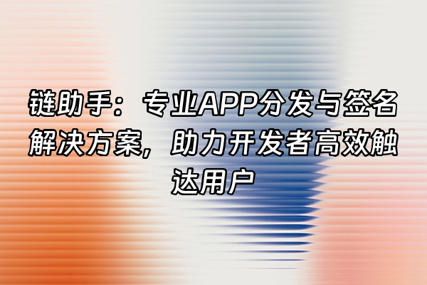 +链助手：专业APP分发与签名解决方案，助力开发者高效触达用户+