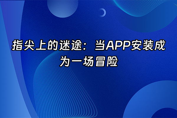 +指尖上的迷途：当APP安装成为一场冒险+