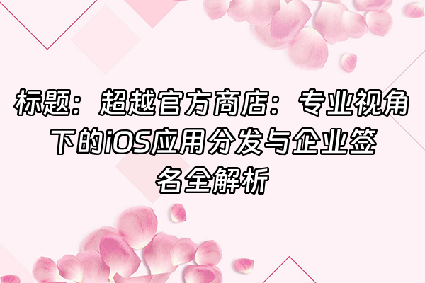 +标题：超越官方商店：专业视角下的iOS应用分发与企业签名全解析+