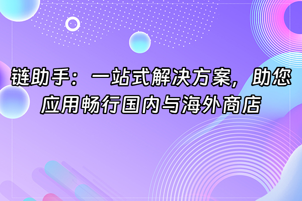 +链助手：一站式解决方案，助您应用畅行国内与海外商店+