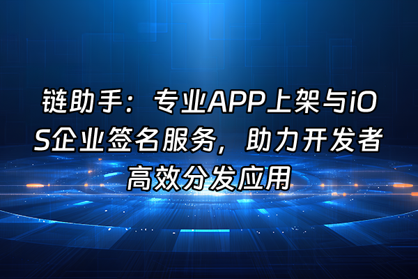 +链助手：专业APP上架与iOS企业签名服务，助力开发者高效分发应用+