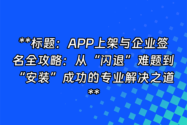 +**标题：APP上架与企业签名全攻略：从“闪退”难题到“安装”成功的专业解决之道**+