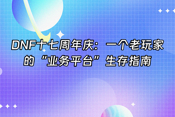 +DNF十七周年庆：一个老玩家的“业务平台”生存指南+