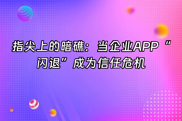 +指尖上的暗礁：当企业APP“闪退”成为信任危机+