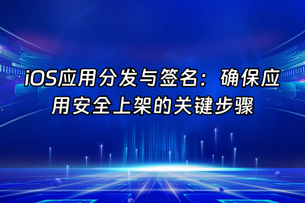 +iOS应用分发与签名：确保应用安全上架的关键步骤+