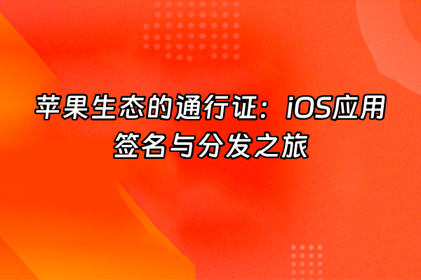 +苹果生态的通行证：iOS应用签名与分发之旅+