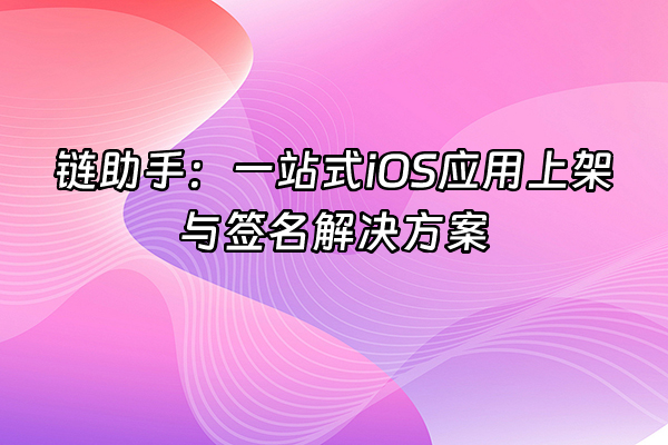 +链助手：一站式iOS应用上架与签名解决方案+