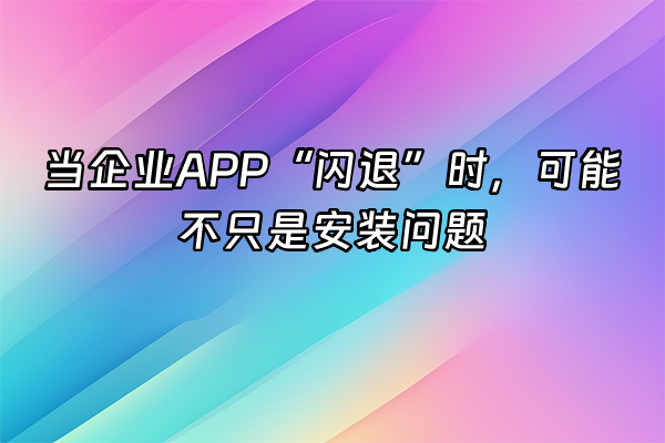 +当企业APP“闪退”时，可能不只是安装问题+