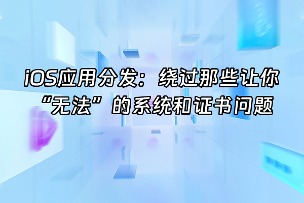 +iOS应用分发：绕过那些让你“无法”的系统和证书问题+