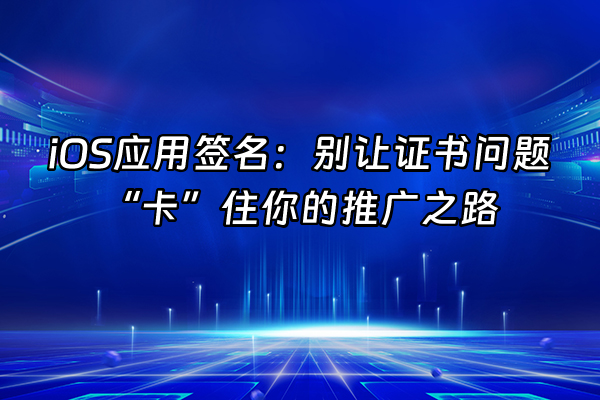 +iOS应用签名：别让证书问题“卡”住你的推广之路+