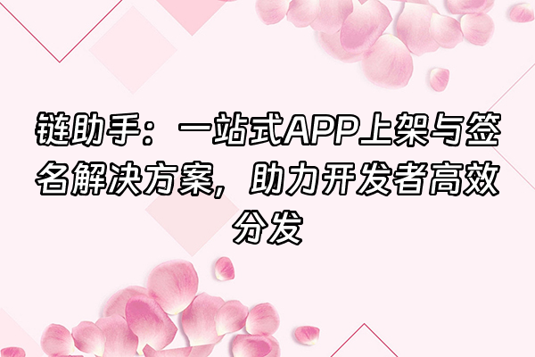 +链助手：一站式APP上架与签名解决方案，助力开发者高效分发+