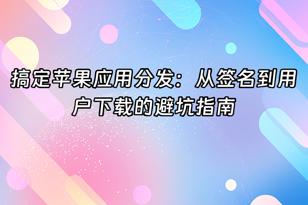 +搞定苹果应用分发：从签名到用户下载的避坑指南+