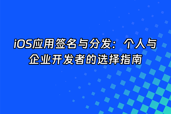 +iOS应用签名与分发：个人与企业开发者的选择指南+