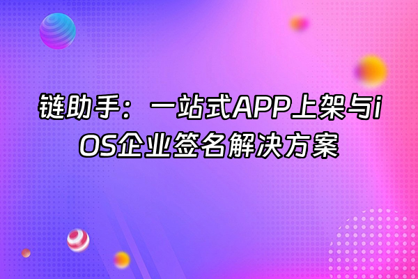 +链助手：一站式APP上架与iOS企业签名解决方案+