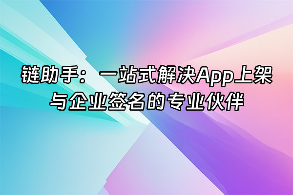 +链助手：一站式解决App上架与企业签名的专业伙伴+