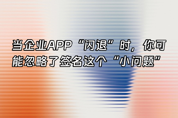 +当企业APP“闪退”时，你可能忽略了签名这个“小问题”+