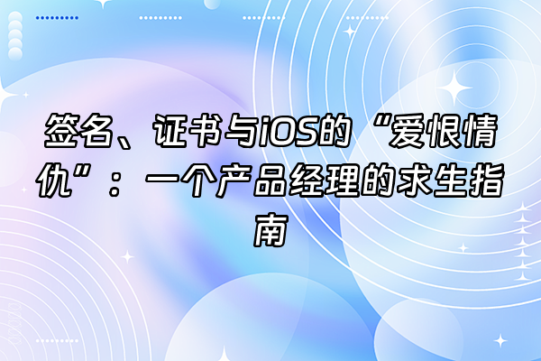 +签名、证书与iOS的“爱恨情仇”：一个产品经理的求生指南+