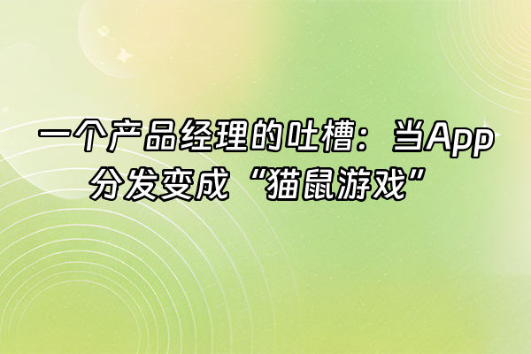+一个产品经理的吐槽：当App分发变成“猫鼠游戏”+