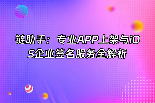 +链助手：专业APP上架与iOS企业签名服务全解析+