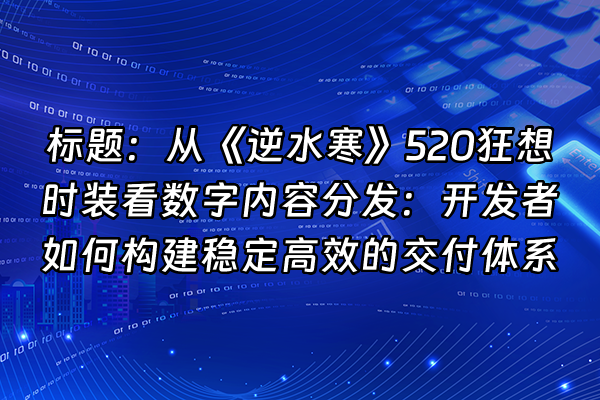 +标题：从《逆水寒》520狂想时装看数字内容分发：开发者如何构建稳定高效的交付体系+