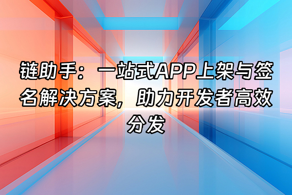 +链助手：一站式APP上架与签名解决方案，助力开发者高效分发+
