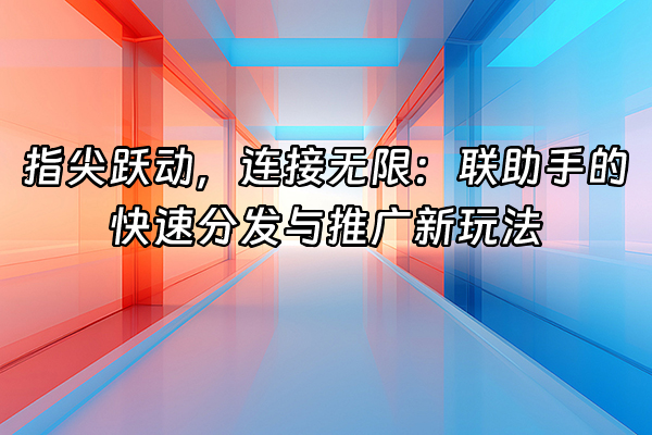 +指尖跃动，连接无限：联助手的快速分发与推广新玩法+
