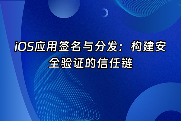 +iOS应用签名与分发：构建安全验证的信任链+
