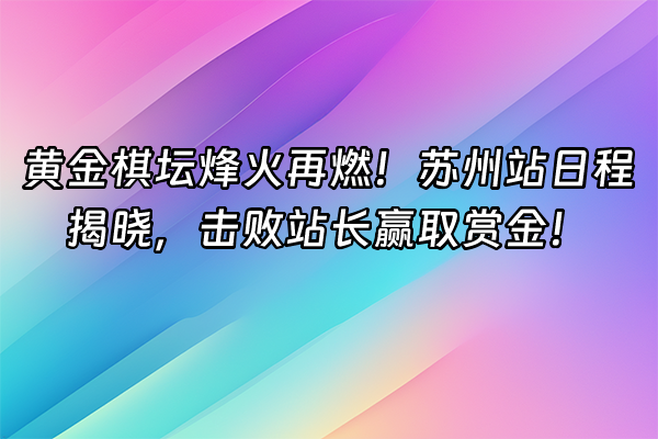 +黄金棋坛烽火再燃！苏州站日程揭晓，击败站长赢取赏金！+