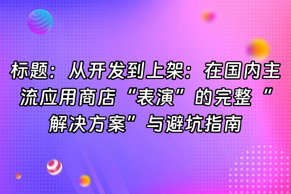 +标题：从开发到上架：在国内主流应用商店“表演”的完整“解决方案”与避坑指南+