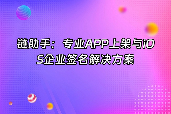 +链助手：专业APP上架与iOS企业签名解决方案+