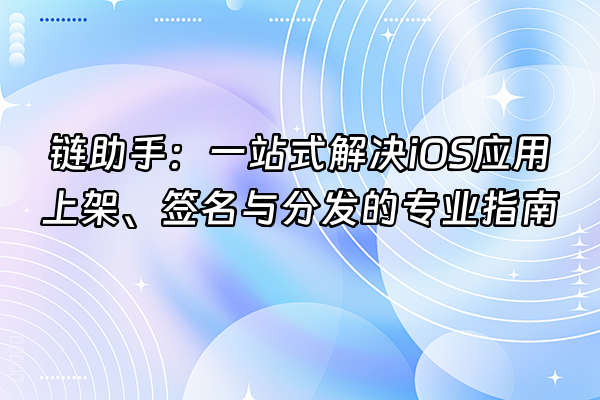 +链助手：一站式解决iOS应用上架、签名与分发的专业指南+