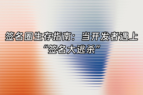 +签名圈生存指南：当开发者遇上“签名大逃杀”+