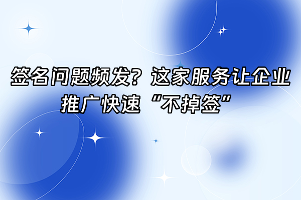 +签名问题频发？这家服务让企业推广快速“不掉签”+