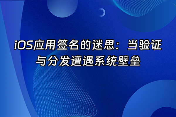 +iOS应用签名的迷思：当验证与分发遭遇系统壁垒+