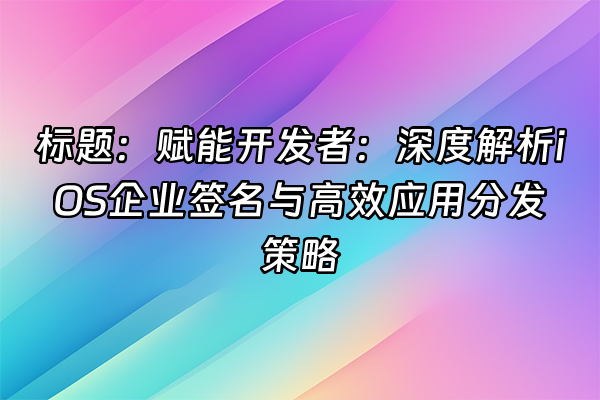 +标题：赋能开发者：深度解析iOS企业签名与高效应用分发策略+
