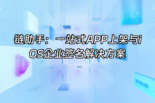 +链助手：一站式APP上架与iOS企业签名解决方案+