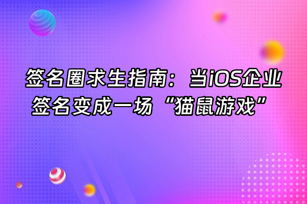 +签名圈求生指南：当iOS企业签名变成一场“猫鼠游戏”+