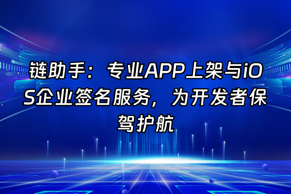 +链助手：专业APP上架与iOS企业签名服务，为开发者保驾护航+