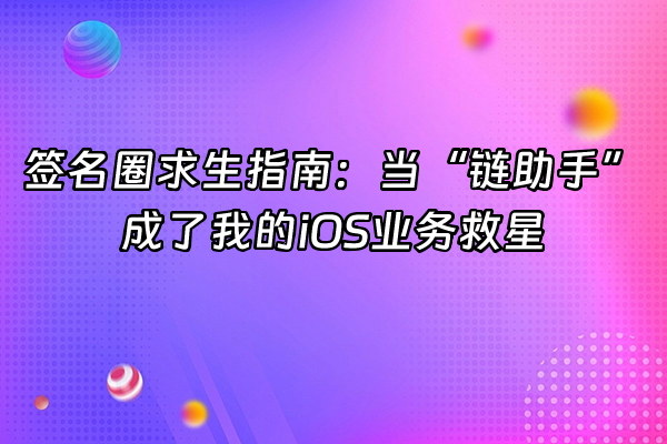 +签名圈求生指南：当“链助手”成了我的iOS业务救星+