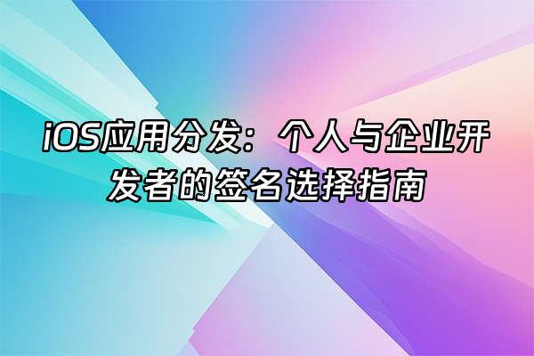 +iOS应用分发：个人与企业开发者的签名选择指南+
