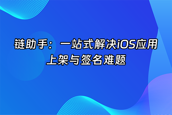 +链助手：一站式解决iOS应用上架与签名难题+