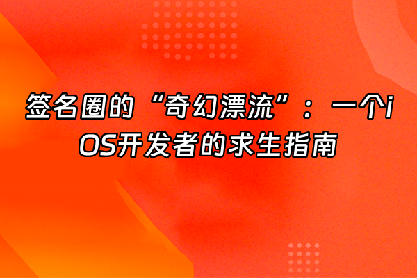 +签名圈的“奇幻漂流”：一个iOS开发者的求生指南+