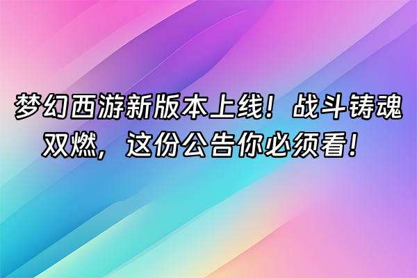 +梦幻西游新版本上线！战斗铸魂双燃，这份公告你必须看！+