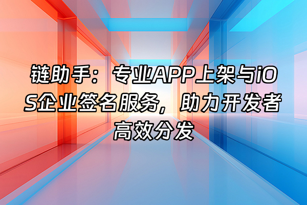 +链助手：专业APP上架与iOS企业签名服务，助力开发者高效分发+