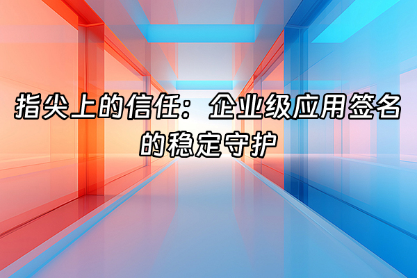 +指尖上的信任：企业级应用签名的稳定守护+