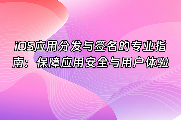 +iOS应用分发与签名的专业指南：保障应用安全与用户体验+